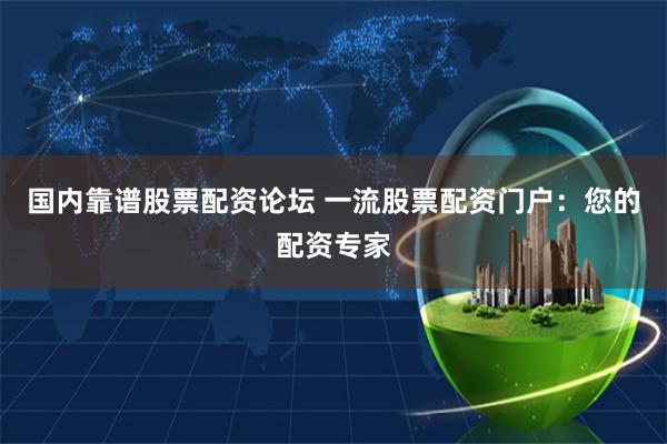 国内靠谱股票配资论坛 一流股票配资门户：您的配资专家