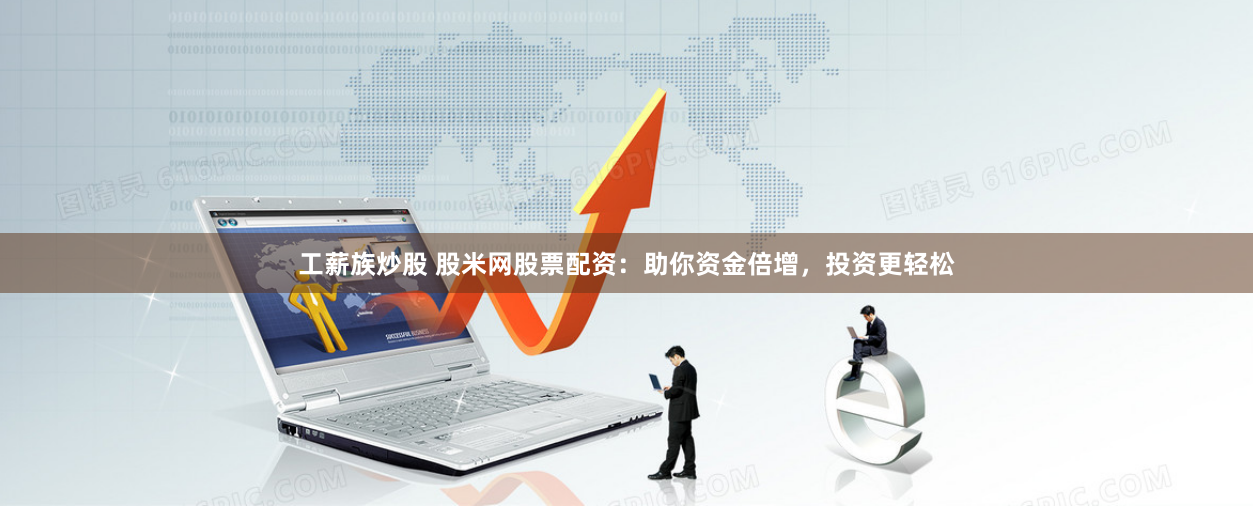 工薪族炒股 股米网股票配资：助你资金倍增，投资更轻松