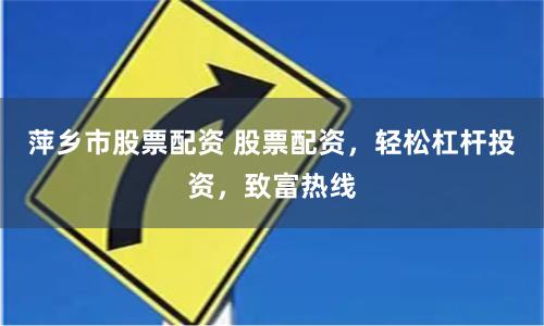 萍乡市股票配资 股票配资，轻松杠杆投资，致富热线