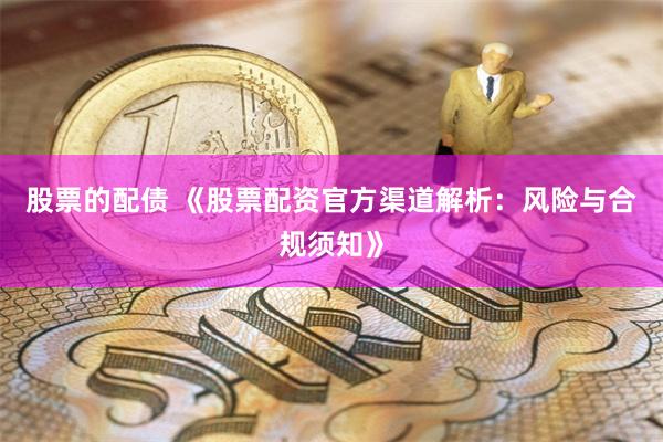 股票的配债 《股票配资官方渠道解析：风险与合规须知》