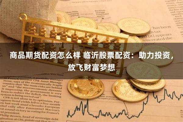 商品期货配资怎么样 临沂股票配资：助力投资，放飞财富梦想