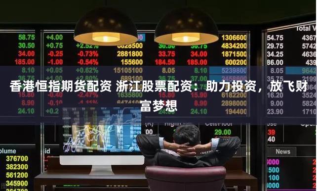 香港恒指期货配资 浙江股票配资:助力投资,放飞财富梦想