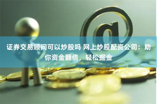 证券交易顾问可以炒股吗 网上炒股配资公司：助你资金翻倍，轻松掘金