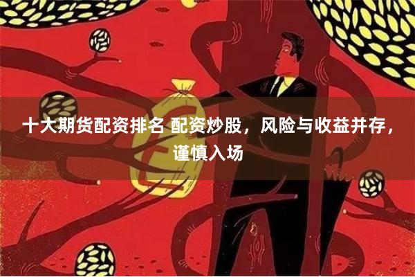 十大期货配资排名 配资炒股，风险与收益并存，谨慎入场