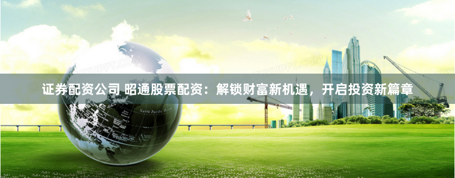 证券配资公司 昭通股票配资：解锁财富新机遇，开启投资新篇章