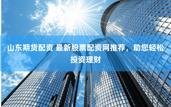 山东期货配资 最新股票配资网推荐，助您轻松投资理财