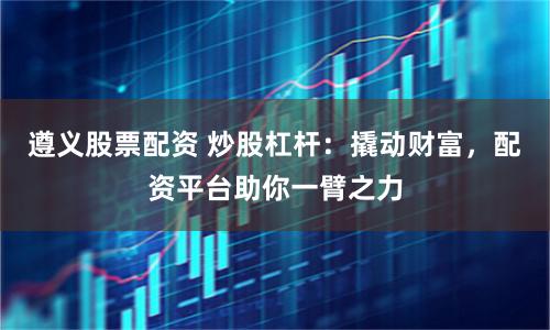 遵义股票配资 炒股杠杆：撬动财富，配资平台助你一臂之力