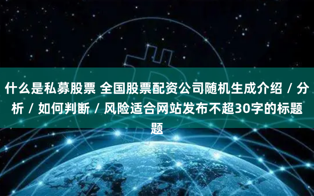 什么是私募股票 全国股票配资公司随机生成介绍 / 分析 / 如何判断 / 风险适合网站发布不超30字的标题