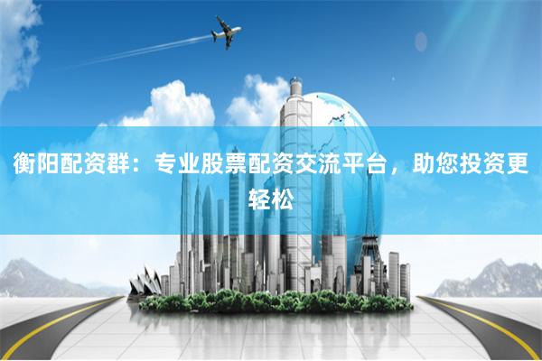 衡阳配资群：专业股票配资交流平台，助您投资更轻松