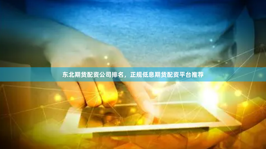 东北期货配资公司排名，正规低息期货配资平台推荐