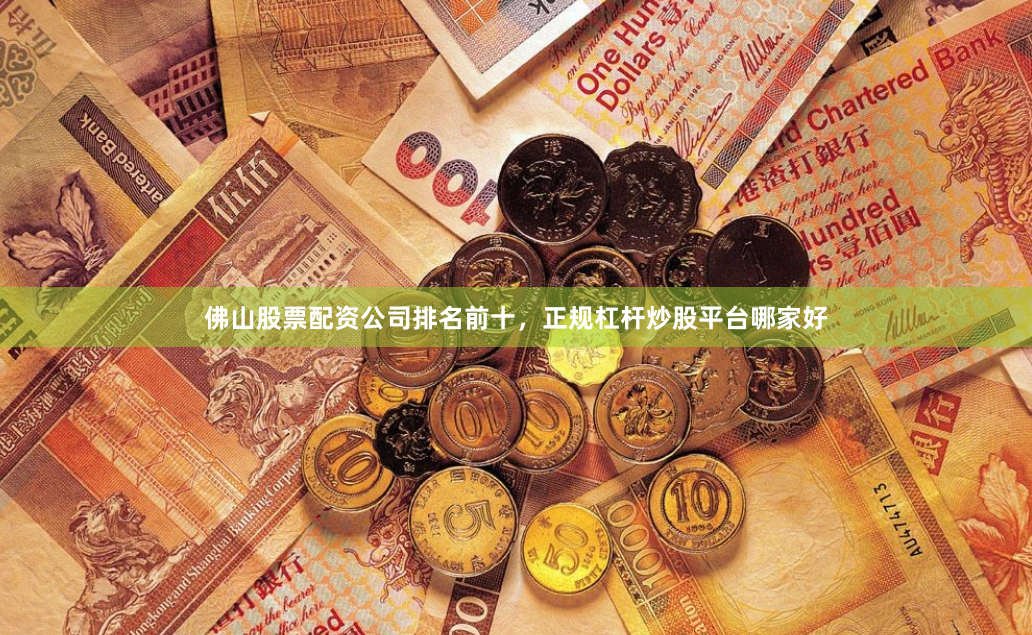 佛山股票配资公司排名前十，正规杠杆炒股平台哪家好