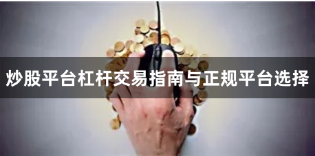 炒股平台杠杆交易指南与正规平台选择