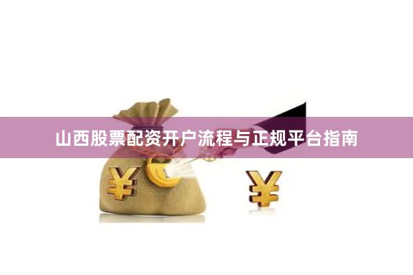 山西股票配资开户流程与正规平台指南