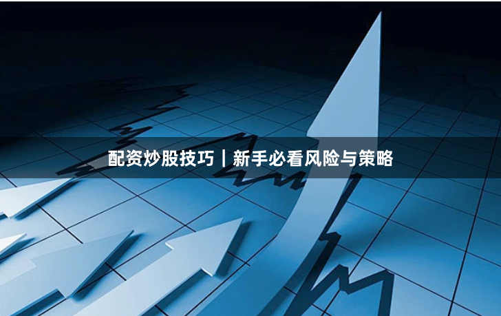 配资炒股技巧｜新手必看风险与策略
