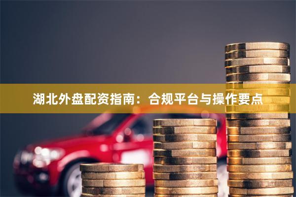 湖北外盘配资指南：合规平台与操作要点